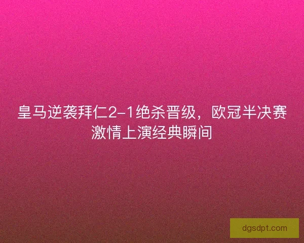 皇马逆袭拜仁2-1绝杀晋级，欧冠半决赛激情上演经典瞬间
