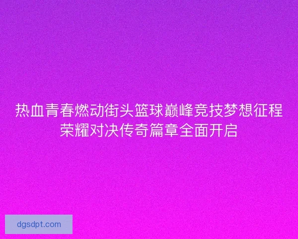 热血青春燃动街头篮球巅峰竞技梦想征程荣耀对决传奇篇章全面开启