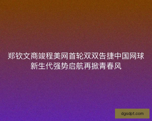 郑钦文商竣程美网首轮双双告捷中国网球新生代强势启航再掀青春风
