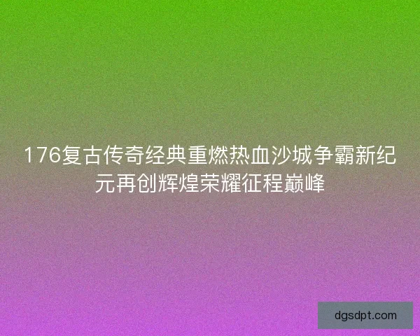 176复古传奇经典重燃热血沙城争霸新纪元再创辉煌荣耀征程巅峰 176复古传奇经典重燃热血沙城争霸新纪元再创辉煌荣耀征程巅峰