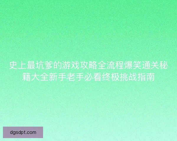 史上最坑爹的游戏攻略全流程爆笑通关秘籍大全新手老手必看终极挑战指南
