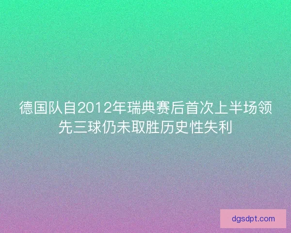 德国队自2012年瑞典赛后首次上半场领先三球仍未取胜历史性失利