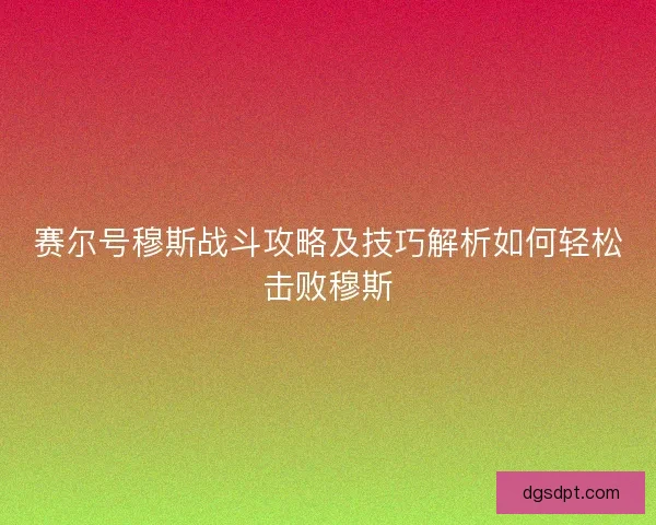 赛尔号穆斯战斗攻略及技巧解析如何轻松击败穆斯 赛尔号穆斯战斗攻略及技巧解析如何轻松击败穆斯