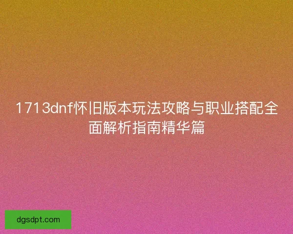 1713dnf怀旧版本玩法攻略与职业搭配全面解析指南精华篇