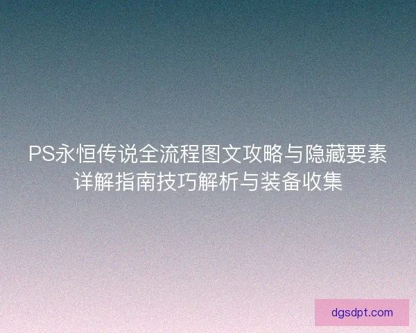 PS永恒传说全流程图文攻略与隐藏要素详解指南技巧解析与装备收集
