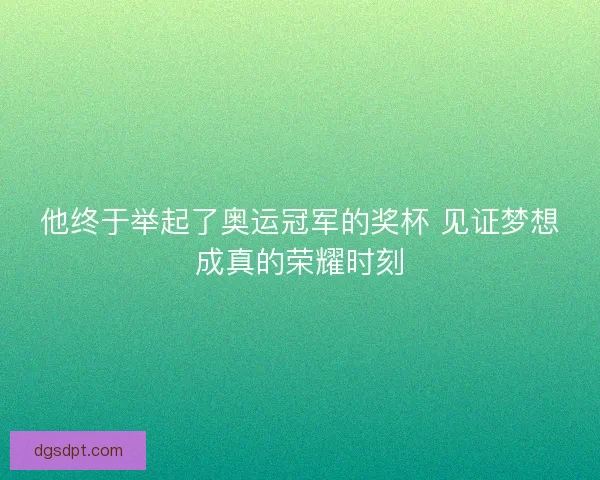 他终于举起了奥运冠军的奖杯 见证梦想成真的荣耀时刻
