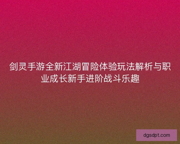 剑灵手游全新江湖冒险体验玩法解析与职业成长新手进阶战斗乐趣