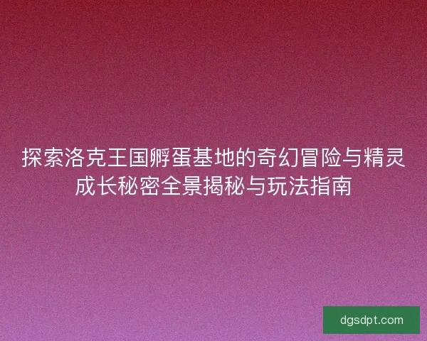 探索洛克王国孵蛋基地的奇幻冒险与精灵成长秘密全景揭秘与玩法指南 探索洛克王国孵蛋基地的奇幻冒险与精灵成长秘密全景揭秘与玩法指南