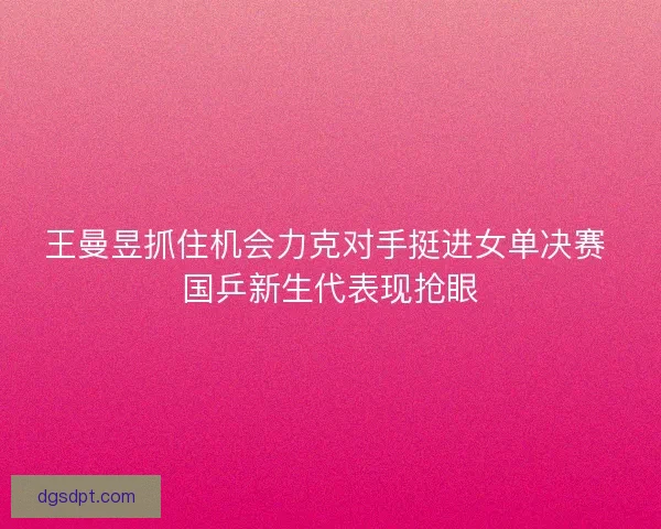 王曼昱抓住机会力克对手挺进女单决赛 国乒新生代表现抢眼 王曼昱抓住机会力克对手挺进女单决赛 国乒新生代表现抢眼