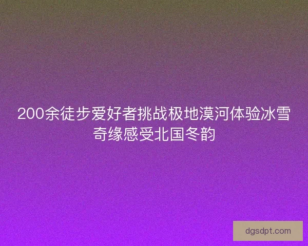 200余徒步爱好者挑战极地漠河体验冰雪奇缘感受北国冬韵