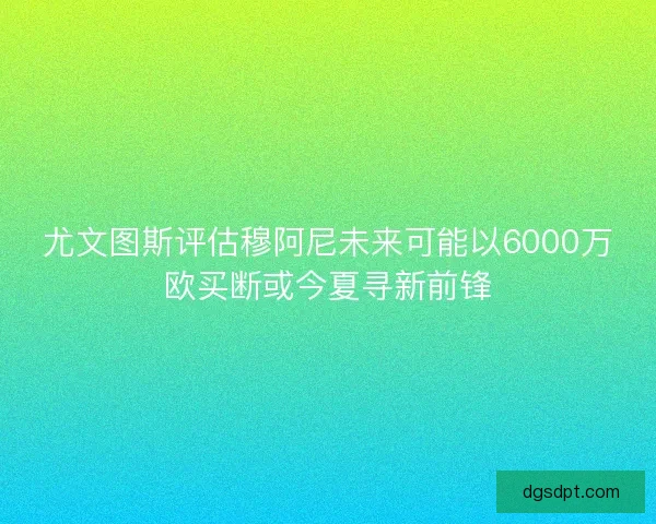 尤文图斯评估穆阿尼未来可能以6000万欧买断或今夏寻新前锋