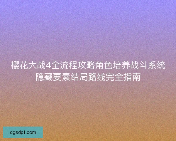 樱花大战4全流程攻略角色培养战斗系统隐藏要素结局路线完全指南