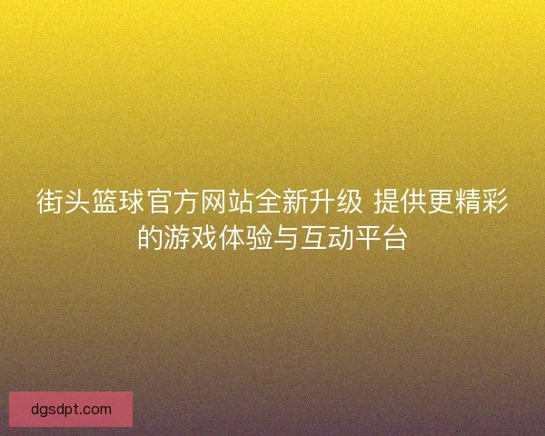 街头篮球官方网站全新升级 提供更精彩的游戏体验与互动平台 街头篮球官方网站全新升级 提供更精彩的游戏体验与互动平台