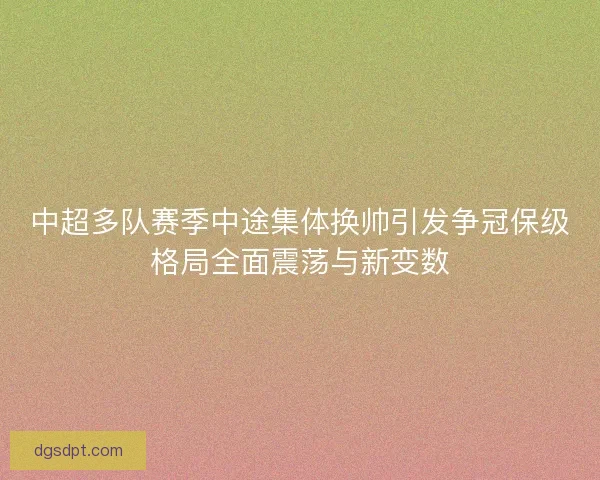 中超多队赛季中途集体换帅引发争冠保级格局全面震荡与新变数