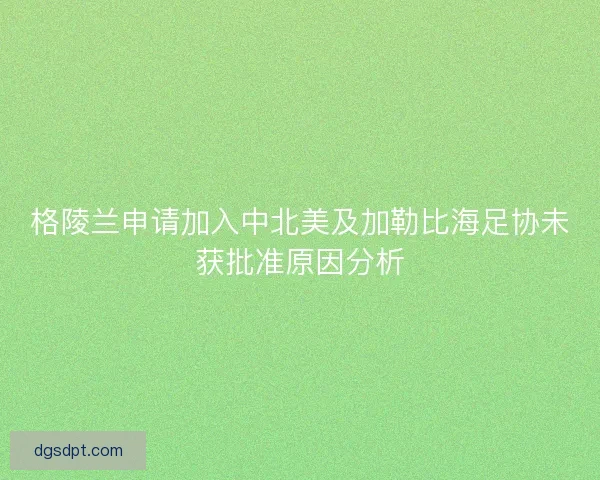 格陵兰申请加入中北美及加勒比海足协未获批准原因分析 格陵兰申请加入中北美及加勒比海足协未获批准原因分析