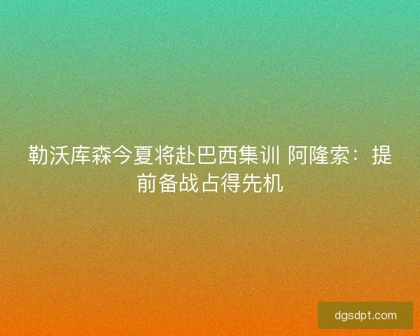 勒沃库森今夏将赴巴西集训 阿隆索：提前备战占得先机