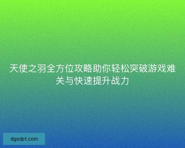 天使之羽全方位攻略助你轻松突破游戏难关与快速提升战力