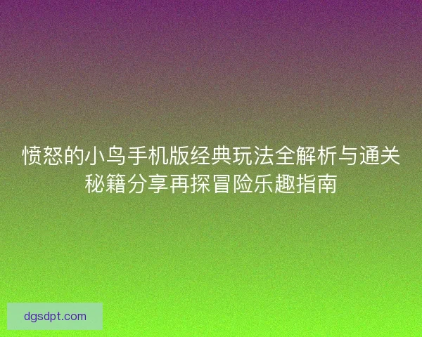 愤怒的小鸟手机版经典玩法全解析与通关秘籍分享再探冒险乐趣指南 愤怒的小鸟手机版经典玩法全解析与通关秘籍分享再探冒险乐趣指南