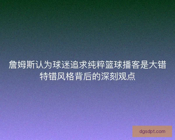 詹姆斯认为球迷追求纯粹篮球播客是大错特错风格背后的深刻观点