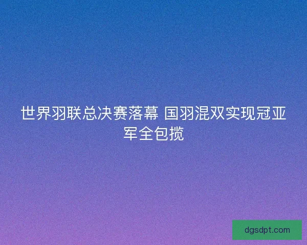 世界羽联总决赛落幕 国羽混双实现冠亚军全包揽