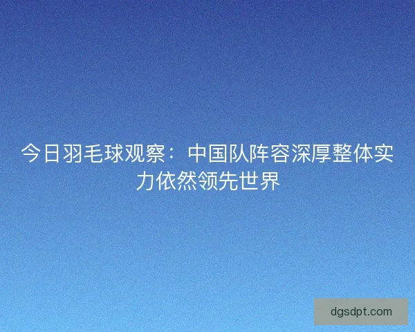 今日羽毛球观察：中国队阵容深厚整体实力依然领先世界
