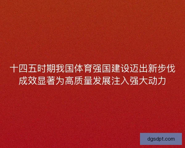 十四五时期我国体育强国建设迈出新步伐成效显著为高质量发展注入强大动力