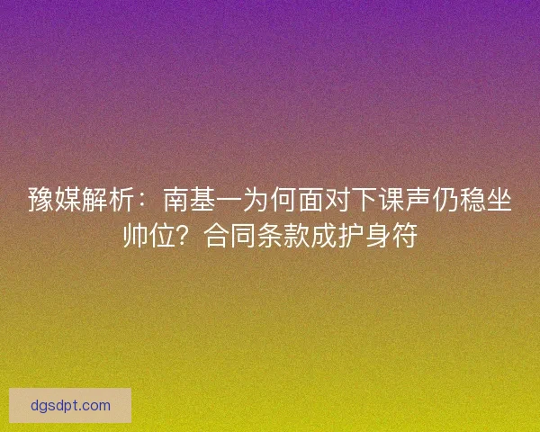 豫媒解析：南基一为何面对下课声仍稳坐帅位？合同条款成护身符