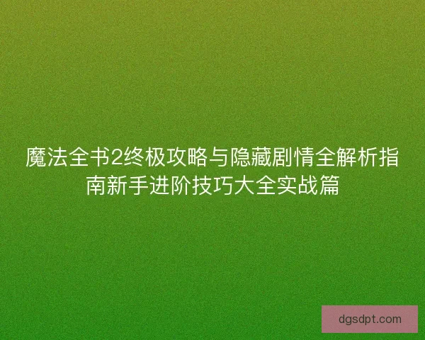 魔法全书2终极攻略与隐藏剧情全解析指南新手进阶技巧大全实战篇 魔法全书2终极攻略与隐藏剧情全解析指南新手进阶技巧大全实战篇