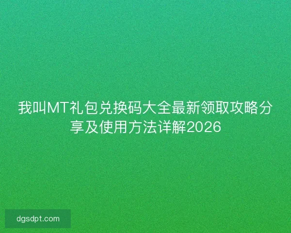 我叫MT礼包兑换码大全最新领取攻略分享及使用方法详解2026