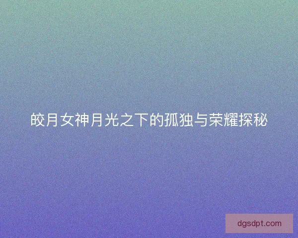 皎月女神月光之下的孤独与荣耀探秘