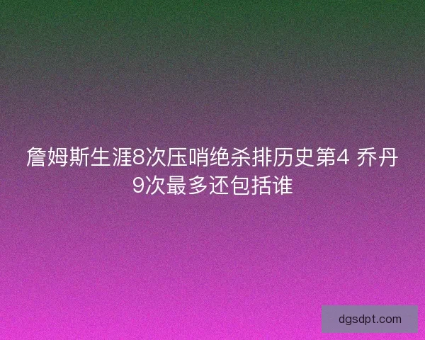 詹姆斯生涯8次压哨绝杀排历史第4 乔丹9次最多还包括谁