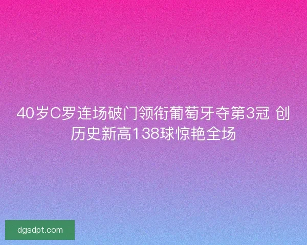 40岁C罗连场破门领衔葡萄牙夺第3冠 创历史新高138球惊艳全场 40岁C罗连场破门领衔葡萄牙夺第3冠 创历史新高138球惊艳全场