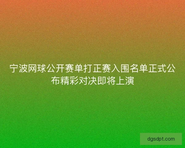 宁波网球公开赛单打正赛入围名单正式公布精彩对决即将上演 宁波网球公开赛单打正赛入围名单正式公布精彩对决即将上演