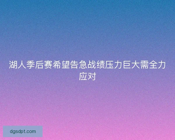 湖人季后赛希望告急战绩压力巨大需全力应对 湖人季后赛希望告急战绩压力巨大需全力应对