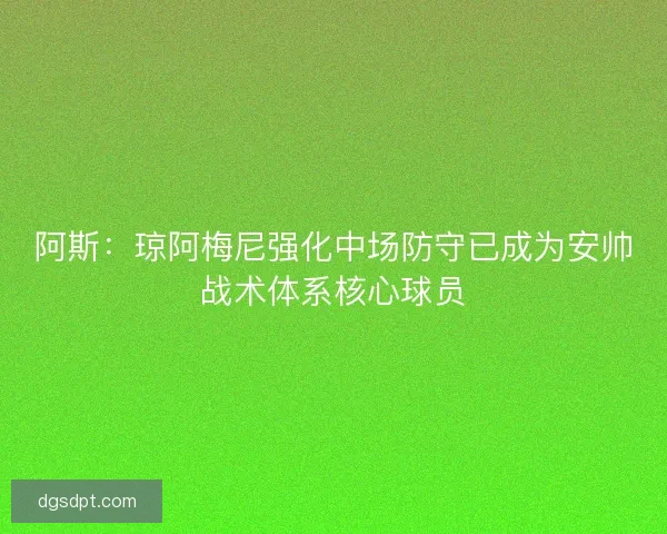 阿斯：琼阿梅尼强化中场防守已成为安帅战术体系核心球员